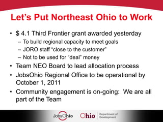 Strategic Business Investment Business LoansInfrastructure Grants“Close the Deal” FundsInnovation & Investment(Third Frontier, Edison Institutes, etc.)Small & Minority Business and Export Assistance OfficeTax Credits, Servicing and Workforce Development OfficeUrban and Site Development OfficeHousing and Partnerships OfficeEnergy OfficeCommunity Services OfficeGovernor’s Office of AppalachiaJobsOhio Regional NetworkContract for Economic DevelopmentOutsource Loan Servicing (possible 2012)Tourism Ohio (2012)Ohio Business Development Coalition
