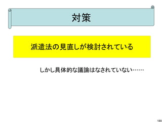 対策

派遣法の見直しが検討されている


 しかし具体的な議論はなされていない……




                       189
 
