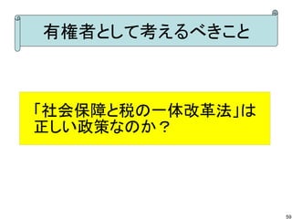 有権者として考えるべきこと



「社会保障と税の一体改革法」は
正しい政策なのか？




                  59
 