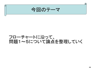 今回のテーマ




フローチャートに沿って、
問題１～５について論点を整理していく




                     66
 