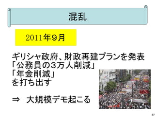 混乱

 2011年９月

ギリシャ政府、財政再建プランを発表
「公務員の３万人削減」
「年金削減」
を打ち出す
⇒　大規模デモ起こる
                    87
 