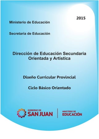 Ministerio de Educación
Secretaría de Educación
Dirección de Educación Secundaria
Orientada y Artística
Diseño Curricular Provincial
Ciclo Básico Orientado
2015
 