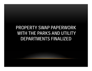 PROPERTY SWAP PAPERWORK
 WITH THE PARKS AND UTILITY
  DEPARTMENTS FINALIZED
 