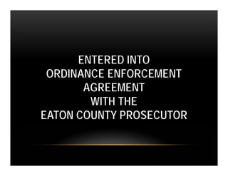 ENTERED INTO
 ORDINANCE ENFORCEMENT
       AGREEMENT
        WITH THE
EATON COUNTY PROSECUTOR
 