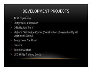 DEVELOPMENT PROJECTS
• Airlift Expansion
• Bridgewater Expansion
• O’Reilly Auto Parts
• Meijer’s Distribution Center (Construction of a new facility will
  begin next Spring)
• Soapy Joes Car Wash
• Culvers
• Superior Asphalt
• LCC Utility Training Center
 