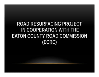 ROAD RESURFACING PROJECT
   IN COOPERATION WITH THE
EATON COUNTY ROAD COMMISSION
           (ECRC)
 