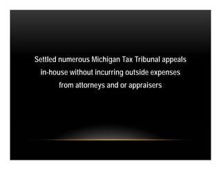 Settled numerous Michigan Tax Tribunal appeals
 in-house without incurring outside expenses
       from attorneys and or appraisers
 
