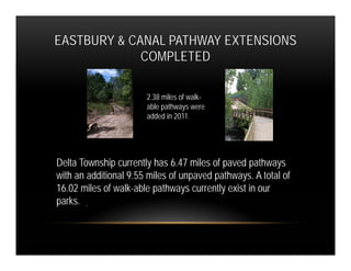 EASTBURY & CANAL PATHWAY EXTENSIONS
             COMPLETED

                       2.38 miles of walk-
                       able pathways were
                       added in 2011.




Delta Township currently has 6.47 miles of paved pathways
with an additional 9.55 miles of unpaved pathways. A total of
16.02 miles of walk-able pathways currently exist in our
parks. .
 