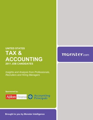 UNITED STATES

TAX &
ACCOUNTING
2011 JOB CANDIDATES


Insights and Analysis from Professionals,
Recruiters and Hiring Managers




Sponsored by:




Brought to you by Monster Intelligence
 