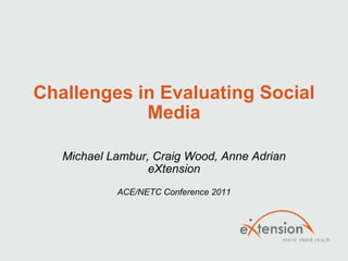 Challenges in Evaluating Social Media Michael Lambur, Craig Wood, Anne Adrian eXtension ACE/NETC Conference 2011 