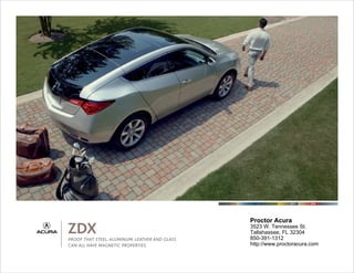 2011     ZDX




                                                Proctor Acura
ZDX
PROOF THAT STEEL, ALUMINUM, LEATHER AND GLASS
                                                3523 W. Tennessee St.
                                                Tallahassee, FL 32304
                                                850-391-1312
CAN ALL HAVE MAGNETIC PROPERTIES.               http://www.proctoracura.com
 