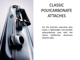 CLASSIC POLYCARBONATE ATTACHESFor the business executive who wants a lightweight and durable polycarbonate case with the classic Halliburton aluminum attach style.