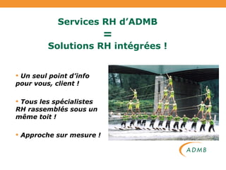 Services RH d’ADMB = Solutions RH intégrées ! Un seul point d’info pour vous, client ! Tous les spécialistes RH rassemblés sous un même toit ! Approche sur mesure ! 