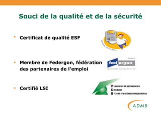 Souci de la qualité et de la sécurité Certificat de qualité ESF   Membre de Federgon, fédération  des partenaires de l’emploi Certifié LSI 