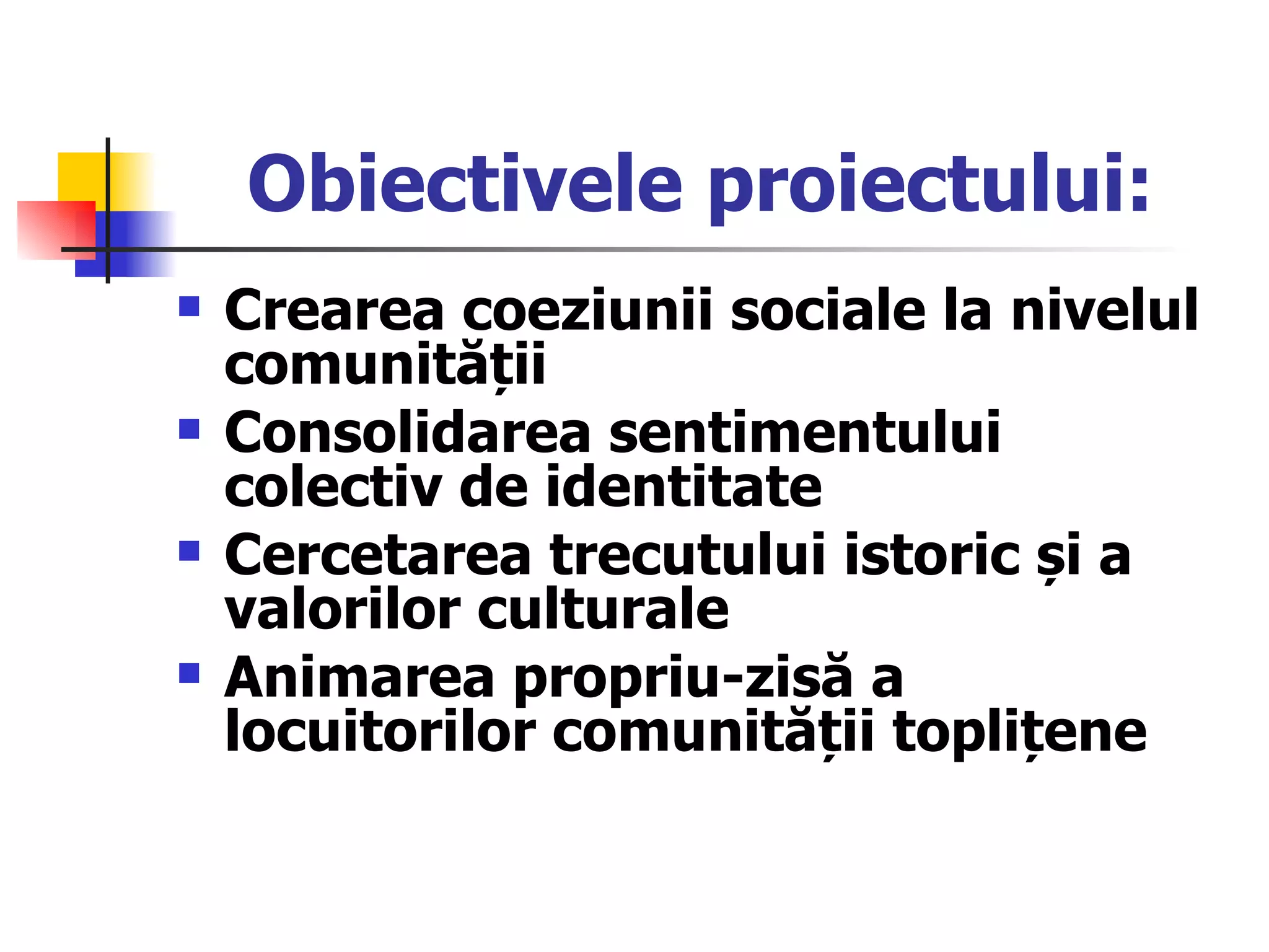 Obiectivele proiectului: Crearea coeziunii sociale la nivelul comunității Consolidarea sentimentului colectiv de identitate Cercetarea trecutului istoric și a valorilor culturale  Animarea propriu-zisă a locuitorilor comunității toplițene 