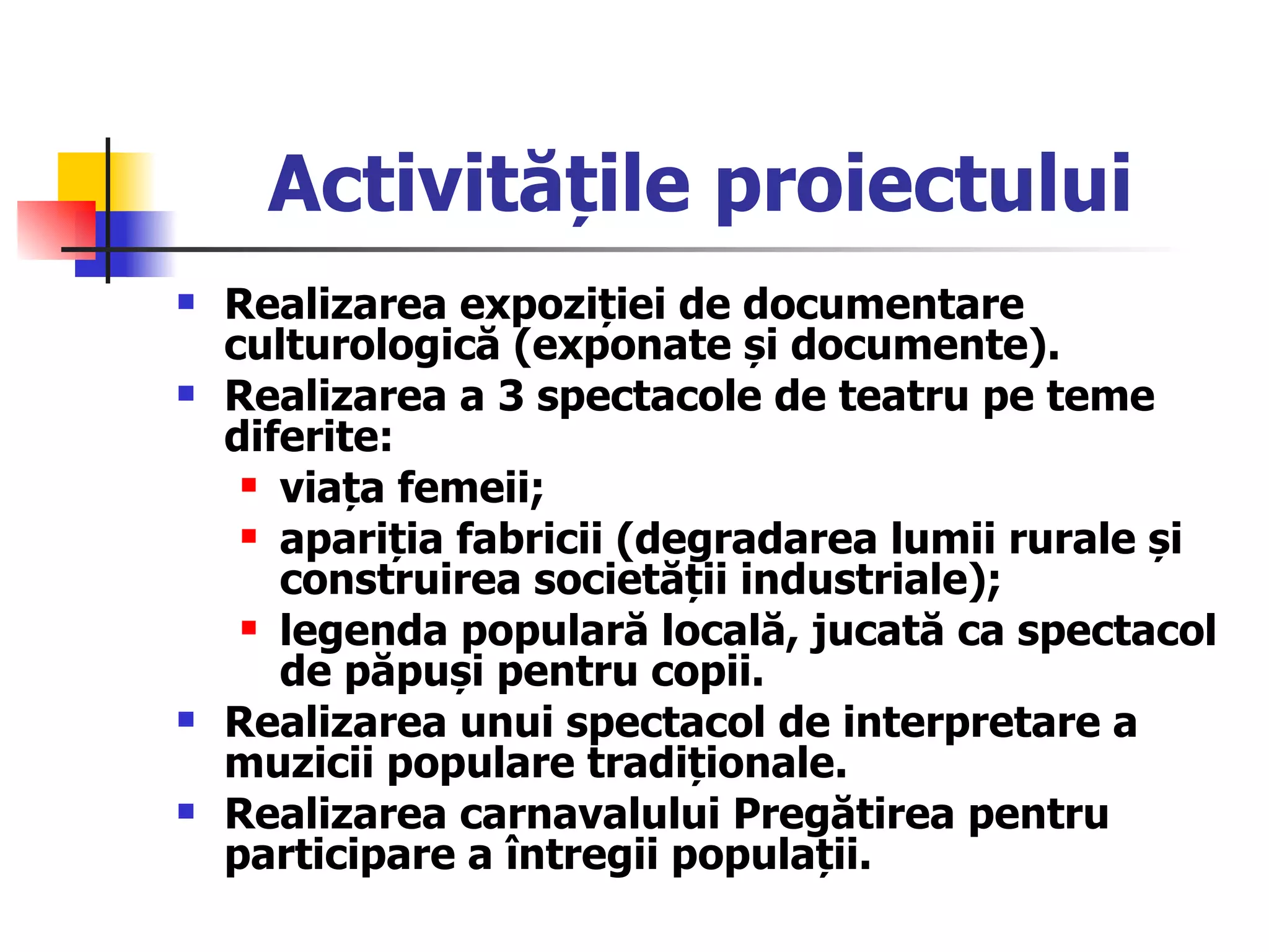 Activitățile proiectului Realizarea expoziției de documentare culturologică (exponate și documente). Realizarea a 3 spectacole de teatru pe teme diferite: viața femeii; apariția fabricii (degradarea lumii rurale și construirea societății industriale); legenda populară locală, jucată ca spectacol de păpuși pentru copii. Realizarea unui spectacol de interpretare a muzicii populare tradiționale. Realizarea carnavalului Pregătirea pentru participare a întregii populații. 