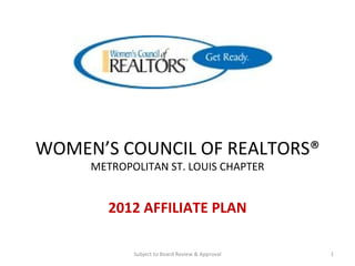WOMEN’S COUNCIL OF REALTORS® METROPOLITAN ST. LOUIS CHAPTER 2012 AFFILIATE PLAN Subject to Board Review & Approval 