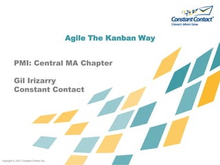 Agile The Kanban Way


          PMI: Central MA Chapter

          Gil Irizarry
          Constant Contact




Copyright © 2011 Constant Contact Inc.
 