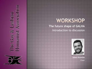 workshop The future shape of GALHA Introduction to discussion Adam Knowles Chair 