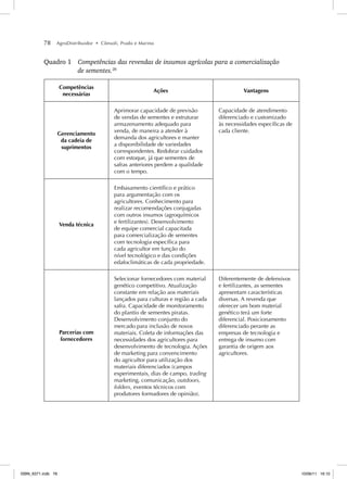 78 AgroDistribuidor • Cônsoli, Prado e Marino
Quadro 1 Competências das revendas de insumos agrícolas para a comercialização
de sementes.26
Competências
necessárias
Ações Vantagens
Gerenciamento
da cadeia de
suprimentos
Aprimorar capacidade de previsão
de vendas de sementes e estruturar
armazenamento adequado para
venda, de maneira a atender à
demanda dos agricultores e manter
a disponibilidade de variedades
correspondentes. Redobrar cuidados
com estoque, já que sementes de
safras anteriores perdem a qualidade
com o tempo.
Capacidade de atendimento
diferenciado e customizado
às necessidades específicas de
cada cliente.
Venda técnica
Embasamento científico e prático
para argumentação com os
agricultores. Conhecimento para
realizar recomendações conjugadas
com outros insumos (agroquímicos
e fertilizantes). Desenvolvimento
de equipe comercial capacitada
para comercialização de sementes
com tecnologia específica para
cada agricultor em função do
nível tecnológico e das condições
edafoclimáticas de cada propriedade.
Parcerias com
fornecedores
Selecionar fornecedores com material
genético competitivo. Atualização
constante em relação aos materiais
lançados para culturas e região a cada
safra. Capacidade de monitoramento
do plantio de sementes piratas.
Desenvolvimento conjunto do
mercado para inclusão de novos
materiais. Coleta de informações das
necessidades dos agricultores para
desenvolvimento de tecnologia. Ações
de marketing para convencimento
do agricultor para utilização dos
materiais diferenciados (campos
experimentais, dias de campo, trading
marketing, comunicação, outdoors,
folders, eventos técnicos com
produtores formadores de opinião).
Diferentemente de defensivos
e fertilizantes, as sementes
apresentam características
diversas. A revenda que
oferecer um bom material
genético terá um forte
diferencial. Posicionamento
diferenciado perante as
empresas de tecnologia e
entrega de insumo com
garantia de origem aos
agricultores.
ISBN_6371.indb 78
ISBN_6371.indb 78 10/06/11 16:10
10/06/11 16:10
 