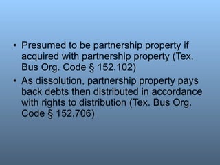 <ul><li>Presumed to be partnership property if acquired with partnership property (Tex. Bus Org. Code § 152.102) </li></ul...