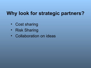 Why look for strategic partners? <ul><li>Cost sharing </li></ul><ul><li>Risk Sharing </li></ul><ul><li>Collaboration on id...