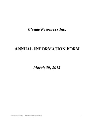 Claude Resources Inc.



     ANNUAL INFORMATION FORM


                                     March 30, 2012




Claude Resources Inc. – 2011 Annual Information Form   1
 