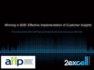 Winning in B2B: Effective Implementation of Customer Insights Presented at the 2011 AIIP Annual Global Conference-Vancouver, WA USA 