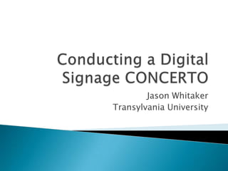 Conducting a Digital Signage CONCERTO Jason Whitaker Transylvania University 
