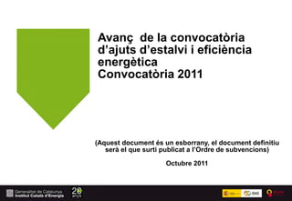 Avanç de la convocatòria
d’ajuts d’estalvi i eficiència
energètica
Convocatòria 2011




(Aquest document és un esborrany, el document definitiu
   serà el que surti publicat a l’Ordre de subvencions)

                     Octubre 2011
 