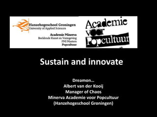 Sustain and innovate
            Dreamon…
        Albert van der Kooij
         Manager of Chaos
 Minerva Academie voor Popcultuur
   (Hanzehogeschool Groningen)
 