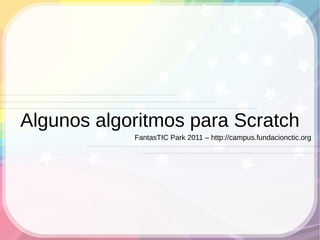 Algunos algoritmos para Scratch
            FantasTIC Park 2011 – http://campus.fundacionctic.org
 