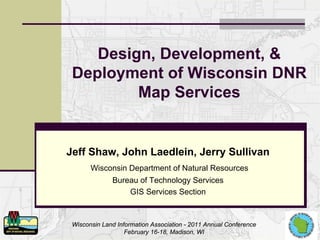 Design, Development, &
 Deployment of Wisconsin DNR
         Map Services


Jeff Shaw, John Laedlein, Jerry Sullivan
       Wisconsin Department of Natural Resources
              Bureau of Technology Services
                  GIS Services Section



 Wisconsin Land Information Association - 2011 Annual Conference
                   February 16-18, Madison, WI
 