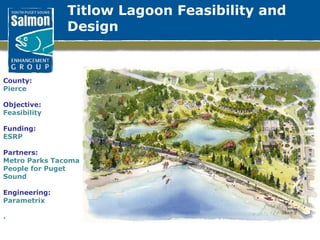 Titlow Lagoon Feasibility and  Design County: Pierce  Objective: Feasibility Funding: ESRP Partners: Metro Parks Tacoma People for Puget Sound Engineering: Parametrix . 
