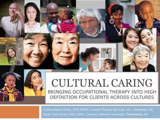 CULTURAL CARING
   BRINGING OCCUPATIONAL THERAPY INTO HIGH
    DEFINITION FOR CLIENTS ACROSS CULTURES

Cristina Reyes Smith, OTD, OTR/L, Coastal Therapy Services, Inc., Charleston, SC
Susan Toth-Cohen, PhD, OTR/L, Thomas Jefferson University, Philadelphia, PA
 