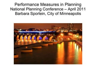 Performance Measures in Planning National Planning Conference – April 2011 Barbara Sporlein, City of Minneapolis 