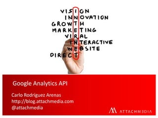 Google Analytics API
Carlo Rodríguez Arenas
http://blog.attachmedia.com
@attachmedia
 