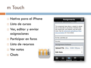 m Touch
   Nativa para el iPhone
   Lista de cursos
   Ver, editar y enviar
    asignaciones
   Participar en foros
   Lista de recursos
   Ver notas
   Chats
 