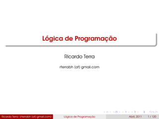 Lógica de Programação
Ricardo Terra
rterrabh [at] gmail.com
Ricardo Terra (rterrabh [at] gmail.com) Lógica de Programação Abril, 2011 1 / 120
 