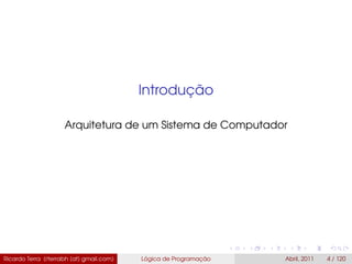 Introdução
Arquitetura de um Sistema de Computador
Ricardo Terra (rterrabh [at] gmail.com) Lógica de Programação Abril, 2011 4 / 120
 