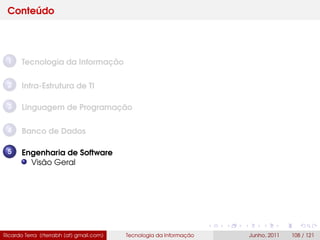 Conteúdo
1 Tecnologia da Informação
2 Infra-Estrutura de TI
3 Linguagem de Programação
4 Banco de Dados
5 Engenharia de Software
Visão Geral
Ricardo Terra (rterrabh [at] gmail.com) Tecnologia da Informação Junho, 2011 108 / 121
 