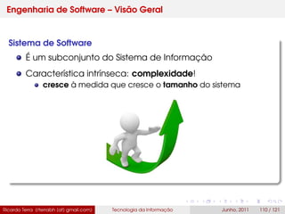Engenharia de Software – Visão Geral
Sistema de Software
É um subconjunto do Sistema de Informação
Característica intrínseca: complexidade!
cresce à medida que cresce o tamanho do sistema
Ricardo Terra (rterrabh [at] gmail.com) Tecnologia da Informação Junho, 2011 110 / 121
 