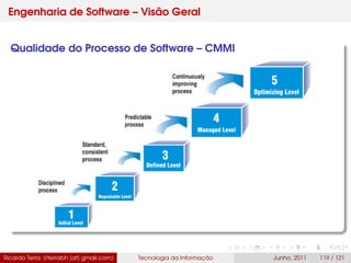 Engenharia de Software – Visão Geral
Qualidade do Processo de Software – CMMI
Ricardo Terra (rterrabh [at] gmail.com) Tecnologia da Informação Junho, 2011 119 / 121
 