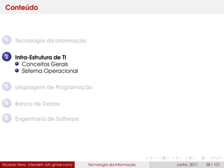 Conteúdo
1 Tecnologia da Informação
2 Infra-Estrutura de TI
Conceitos Gerais
Sistema Operacional
3 Linguagem de Programação
4 Banco de Dados
5 Engenharia de Software
Ricardo Terra (rterrabh [at] gmail.com) Tecnologia da Informação Junho, 2011 38 / 121
 