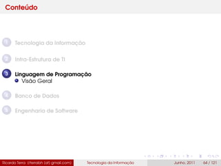 Conteúdo
1 Tecnologia da Informação
2 Infra-Estrutura de TI
3 Linguagem de Programação
Visão Geral
4 Banco de Dados
5 Engenharia de Software
Ricardo Terra (rterrabh [at] gmail.com) Tecnologia da Informação Junho, 2011 64 / 121
 