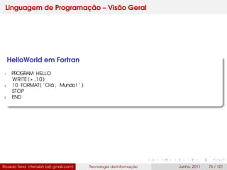 Linguagem de Programação – Visão Geral
HelloWorld em Fortran
1 PROGRAM HELLO
WRITE (∗ ,10)
3 10 FORMAT( ’Olá , Mundo! ’ )
STOP
5 END
Ricardo Terra (rterrabh [at] gmail.com) Tecnologia da Informação Junho, 2011 76 / 121
 