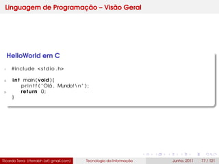 Linguagem de Programação – Visão Geral
HelloWorld em C
1 #include <stdio . h>
3 i n t main( void ) {
p r i n t f ( " Olá , Mundo!n" ) ;
5 return 0;
}
Ricardo Terra (rterrabh [at] gmail.com) Tecnologia da Informação Junho, 2011 77 / 121
 