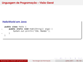 Linguagem de Programação – Visão Geral
HelloWorld em Java
public class Hello {
2 public static void main( String [ ] args ) {
System . out . p r i n t l n ( " Olá , Mundo! " ) ;
4 }
}
Ricardo Terra (rterrabh [at] gmail.com) Tecnologia da Informação Junho, 2011 78 / 121
 