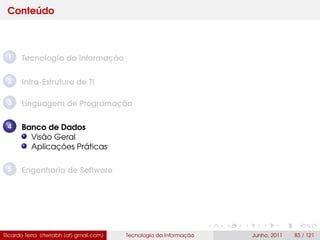 Conteúdo
1 Tecnologia da Informação
2 Infra-Estrutura de TI
3 Linguagem de Programação
4 Banco de Dados
Visão Geral
Aplicações Práticas
5 Engenharia de Software
Ricardo Terra (rterrabh [at] gmail.com) Tecnologia da Informação Junho, 2011 83 / 121
 