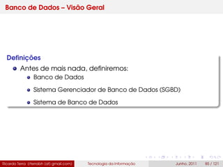 Banco de Dados – Visão Geral
Deﬁnições
Antes de mais nada, deﬁniremos:
Banco de Dados
Sistema Gerenciador de Banco de Dados (SGBD)
Sistema de Banco de Dados
Ricardo Terra (rterrabh [at] gmail.com) Tecnologia da Informação Junho, 2011 85 / 121
 